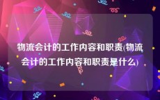 物流会计的工作内容和职责(物流会计的工作内容和职责是什么)