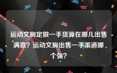 运动文胸定做一手货源在哪儿出售满意？运动文胸出售一手渠道哪个强？