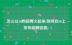 怎么让58的招聘火起来(如何在58上发布招聘信息)