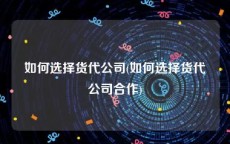 如何选择货代公司(如何选择货代公司合作)