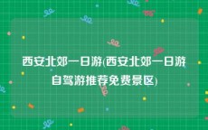 西安北郊一日游(西安北郊一日游自驾游推荐免费景区)