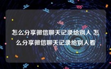 怎么分享微信聊天记录给别人 怎么分享微信聊天记录给别人看