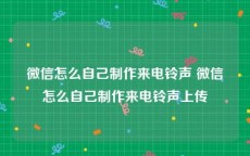 微信怎么自己制作来电铃声 微信怎么自己制作来电铃声上传