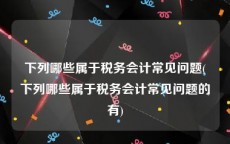 下列哪些属于税务会计常见问题(下列哪些属于税务会计常见问题的有)