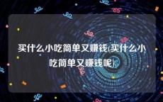 买什么小吃简单又赚钱(买什么小吃简单又赚钱呢)