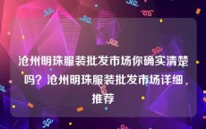 沧州明珠服装批发市场你确实清楚吗？沧州明珠服装批发市场详细推荐