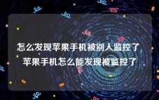 怎么发现苹果手机被别人监控了 苹果手机怎么能发现被监控了