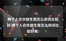 两个人合伙做生意怎么收钱比较好(两个人合伙做生意怎么收钱比较好呢)