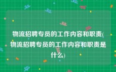 物流招聘专员的工作内容和职责(物流招聘专员的工作内容和职责是什么)