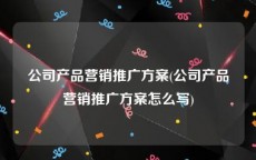 公司产品营销推广方案(公司产品营销推广方案怎么写)