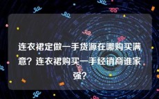 连衣裙定做一手货源在哪购买满意？连衣裙购买一手经销商谁家强？