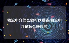 物流中介怎么做可以赚钱(物流中介是怎么赚钱的)