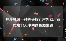 户外鞋哪一种牌子好？户外鞋厂商代理价无中间商货源渠道