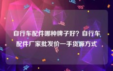 自行车配件哪种牌子好？自行车配件厂家批发价一手货源方式