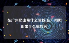 在广州爬山带什么驱蚊(在广州爬山带什么驱蚊药)