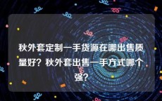 秋外套定制一手货源在哪出售质量好？秋外套出售一手方式哪个强？