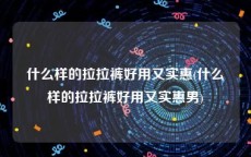 什么样的拉拉裤好用又实惠(什么样的拉拉裤好用又实惠男)