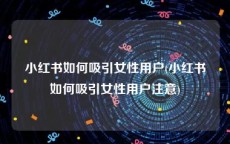 小红书如何吸引女性用户(小红书如何吸引女性用户注意)