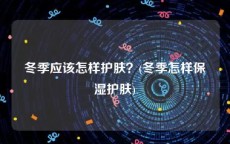 冬季应该怎样护肤？(冬季怎样保湿护肤)