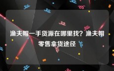 渔夫帽一手货源在哪里找？渔夫帽零售拿货途径