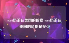 coco奶茶在美国的价格 coco奶茶在美国的价格是多少