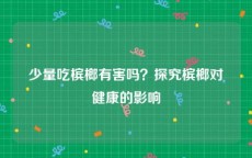 少量吃槟榔有害吗？探究槟榔对健康的影响