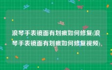 浪琴手表镜面有划痕如何修复(浪琴手表镜面有划痕如何修复视频)