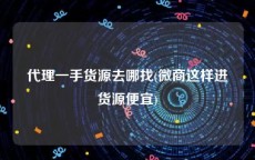 代理一手货源去哪找(微商这样进货源便宜)