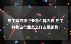 想了解物流行业怎么样去做(想了解物流行业怎么样去做销售)