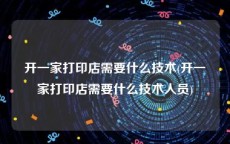 开一家打印店需要什么技术(开一家打印店需要什么技术人员)