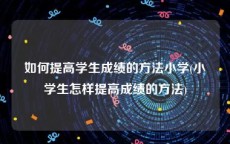 如何提高学生成绩的方法小学(小学生怎样提高成绩的方法)