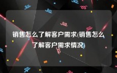 销售怎么了解客户需求(销售怎么了解客户需求情况)