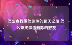 怎么查找微信删除的聊天记录 怎么查找微信删除的好友