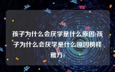 孩子为什么会厌学是什么原因(孩子为什么会厌学是什么原因榜样雅方)