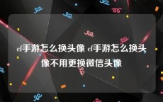 cf手游怎么换头像 cf手游怎么换头像不用更换微信头像