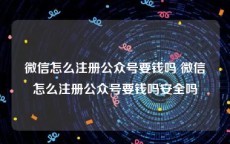 微信怎么注册公众号要钱吗 微信怎么注册公众号要钱吗安全吗