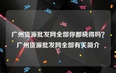 广州货源批发网全部你都晓得吗？广州货源批发网全部有关简介