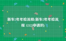 新车2年年检流程(新车2年年检流程 12123申请的)