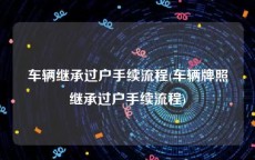 车辆继承过户手续流程(车辆牌照继承过户手续流程)