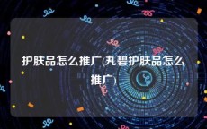 护肤品怎么推广(丸碧护肤品怎么推广)