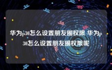 华为p30怎么设置朋友圈权限 华为p30怎么设置朋友圈权限呢