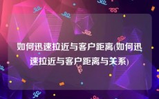 如何迅速拉近与客户距离(如何迅速拉近与客户距离与关系)