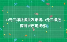 10元三样货源批发市场(10元三样货源批发市场成都)