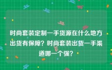 时尚套装定制一手货源在什么地方出货有保障？时尚套装出货一手渠道哪一个强？