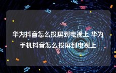 华为抖音怎么投屏到电视上 华为手机抖音怎么投屏到电视上