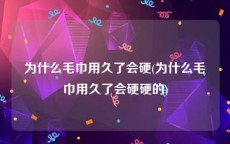 为什么毛巾用久了会硬(为什么毛巾用久了会硬硬的)