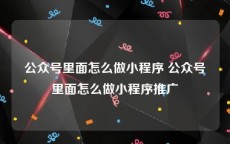 公众号里面怎么做小程序 公众号里面怎么做小程序推广