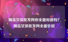 精品女装批发网你全面知道吗？精品女装批发网全面介绍