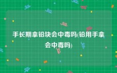 手长期拿铅块会中毒吗(铅用手拿会中毒吗)