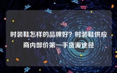 时装鞋怎样的品牌好？时装鞋供应商内部价第一手货源途径